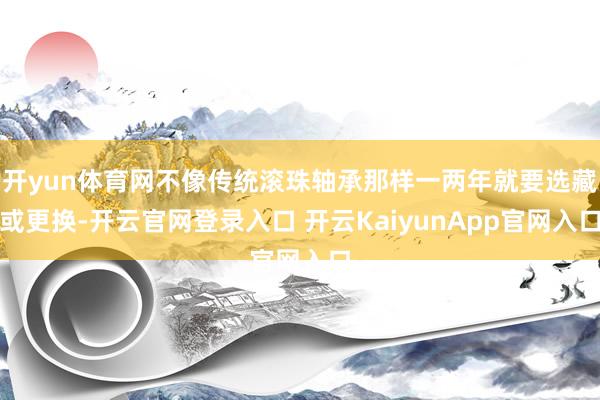 开yun体育网不像传统滚珠轴承那样一两年就要选藏或更换-开云官网登录入口 开云KaiyunApp官网入口