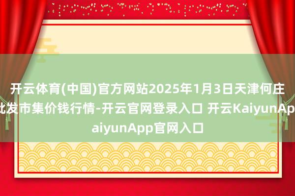 开云体育(中国)官方网站2025年1月3日天津何庄子农家具批发市集价钱行情-开云官网登录入口 开云KaiyunApp官网入口