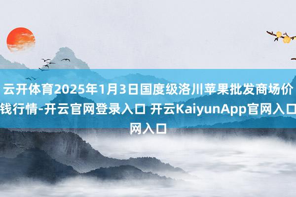 云开体育2025年1月3日国度级洛川苹果批发商场价钱行情-开云官网登录入口 开云KaiyunApp官网入口