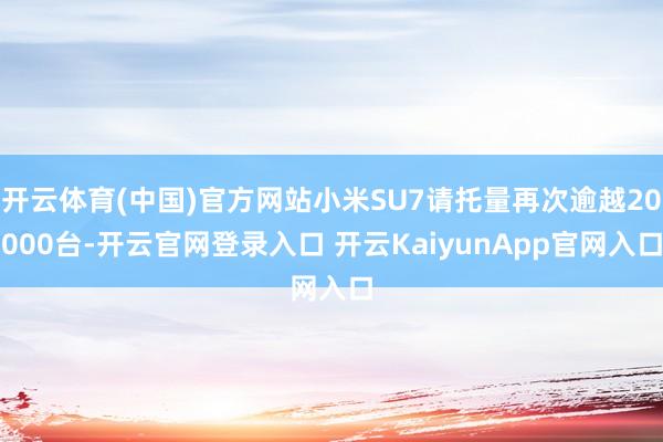 开云体育(中国)官方网站小米SU7请托量再次逾越20000台-开云官网登录入口 开云KaiyunApp官网入口