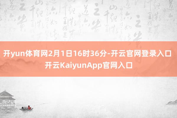 开yun体育网2月1日16时36分-开云官网登录入口 开云KaiyunApp官网入口