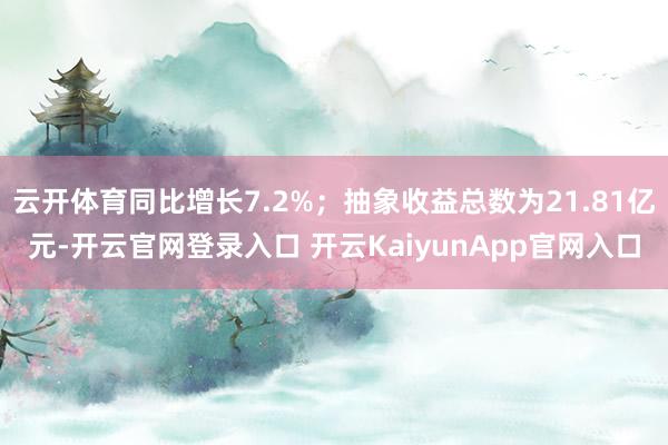 云开体育同比增长7.2%；抽象收益总数为21.81亿元-开云官网登录入口 开云KaiyunApp官网入口