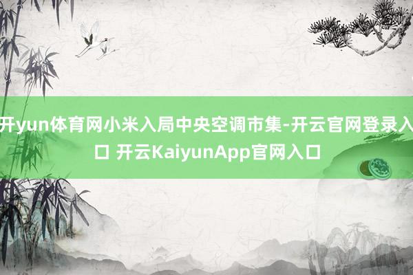 开yun体育网小米入局中央空调市集-开云官网登录入口 开云KaiyunApp官网入口