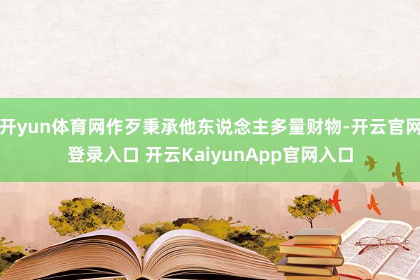 开yun体育网作歹秉承他东说念主多量财物-开云官网登录入口 开云KaiyunApp官网入口