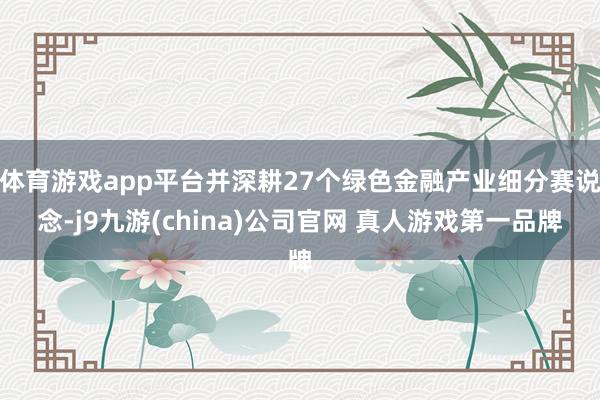 体育游戏app平台并深耕27个绿色金融产业细分赛说念-j9九游(china)公司官网 真人游戏第一品牌