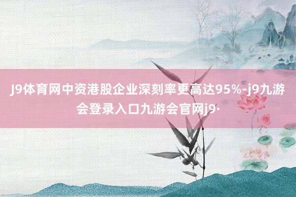J9体育网中资港股企业深刻率更高达95%-j9九游会登录入口九游会官网j9·