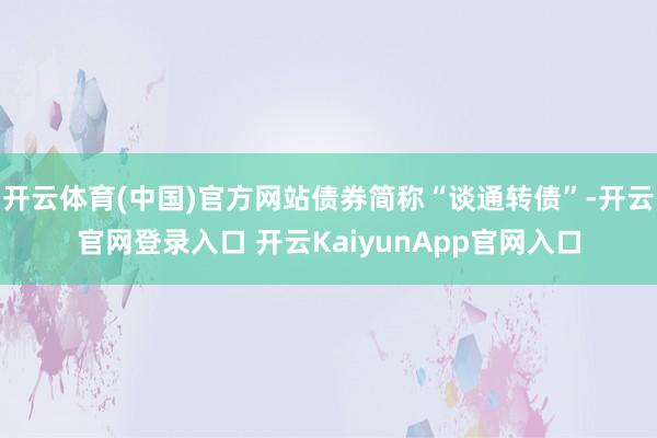 开云体育(中国)官方网站债券简称“谈通转债”-开云官网登录入口 开云KaiyunApp官网入口