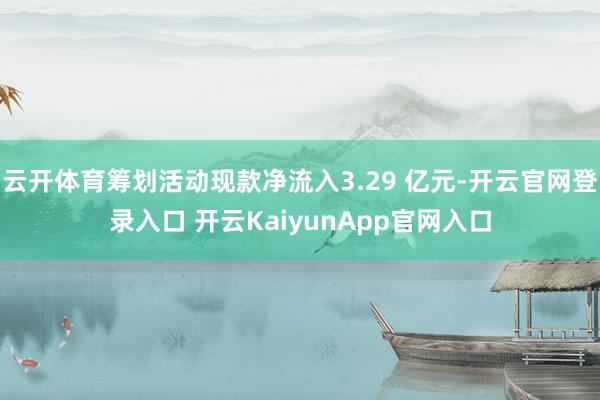 云开体育筹划活动现款净流入3.29 亿元-开云官网登录入口 开云KaiyunApp官网入口