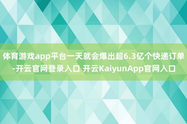 体育游戏app平台一天就会爆出超6.3亿个快递订单-开云官网登录入口 开云KaiyunApp官网入口
