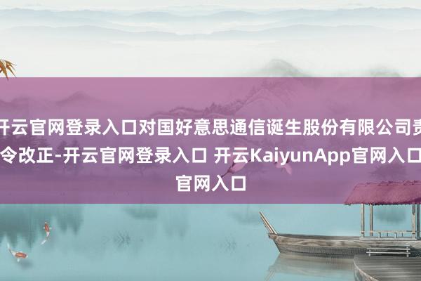 开云官网登录入口对国好意思通信诞生股份有限公司责令改正-开云官网登录入口 开云KaiyunApp官网入口