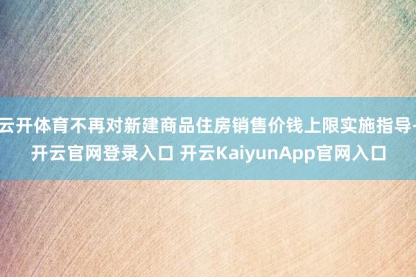 云开体育不再对新建商品住房销售价钱上限实施指导-开云官网登录入口 开云KaiyunApp官网入口