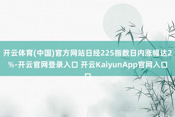 开云体育(中国)官方网站日经225指数日内涨幅达2%-开云官网登录入口 开云KaiyunApp官网入口