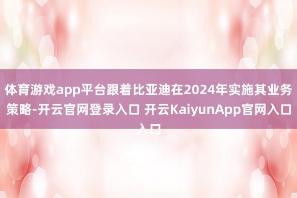 体育游戏app平台跟着比亚迪在2024年实施其业务策略-开云官网登录入口 开云KaiyunApp官网入口