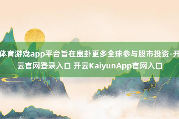 体育游戏app平台旨在蛊卦更多全球参与股市投资-开云官网登录入口 开云KaiyunApp官网入口