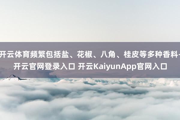 开云体育频繁包括盐、花椒、八角、桂皮等多种香料-开云官网登录入口 开云KaiyunApp官网入口
