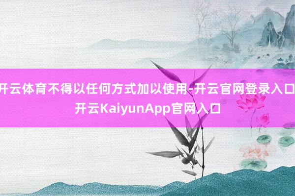开云体育不得以任何方式加以使用-开云官网登录入口 开云KaiyunApp官网入口