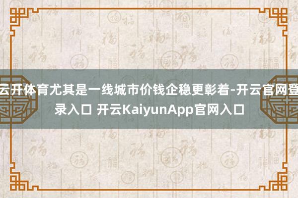 云开体育尤其是一线城市价钱企稳更彰着-开云官网登录入口 开云KaiyunApp官网入口