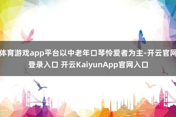 体育游戏app平台以中老年口琴怜爱者为主-开云官网登录入口 开云KaiyunApp官网入口