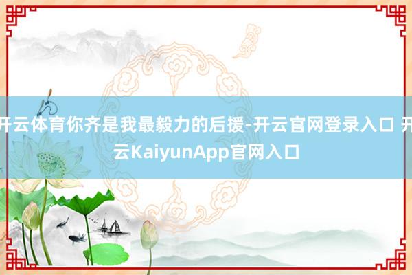 开云体育你齐是我最毅力的后援-开云官网登录入口 开云KaiyunApp官网入口