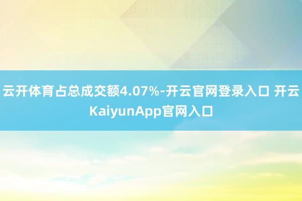 云开体育占总成交额4.07%-开云官网登录入口 开云KaiyunApp官网入口