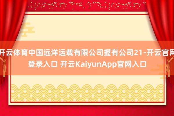 开云体育中国远洋运载有限公司握有公司21-开云官网登录入口 开云KaiyunApp官网入口