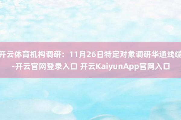 开云体育机构调研：11月26日特定对象调研华通线缆-开云官网登录入口 开云KaiyunApp官网入口