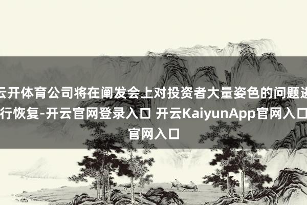 云开体育公司将在阐发会上对投资者大量姿色的问题进行恢复-开云官网登录入口 开云KaiyunApp官网入口