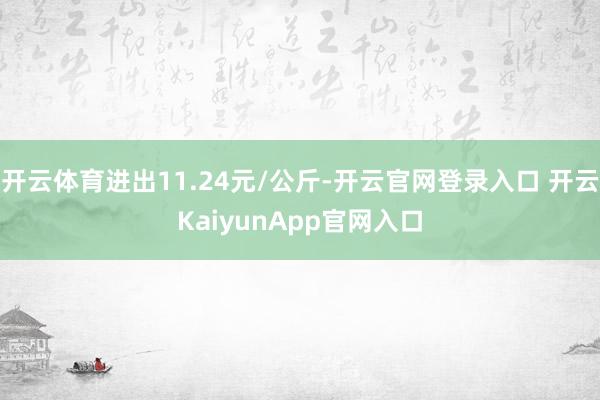 开云体育进出11.24元/公斤-开云官网登录入口 开云KaiyunApp官网入口