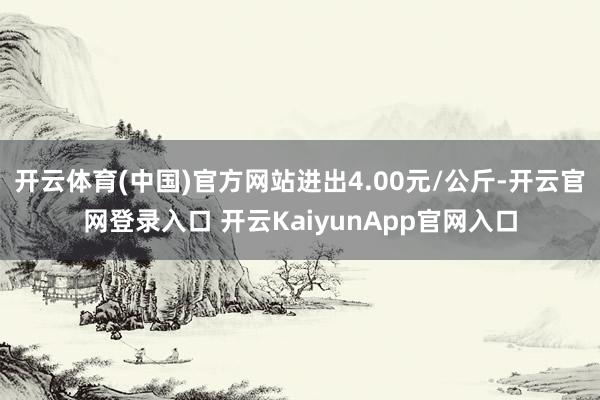 开云体育(中国)官方网站进出4.00元/公斤-开云官网登录入口 开云KaiyunApp官网入口