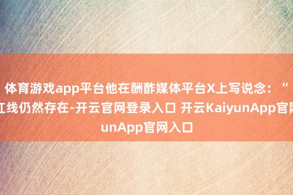 体育游戏app平台他在酬酢媒体平台X上写说念：“其他红线仍然存在-开云官网登录入口 开云KaiyunApp官网入口