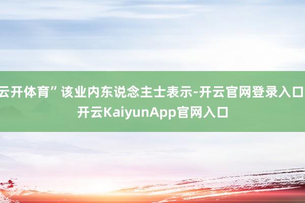 云开体育”该业内东说念主士表示-开云官网登录入口 开云KaiyunApp官网入口