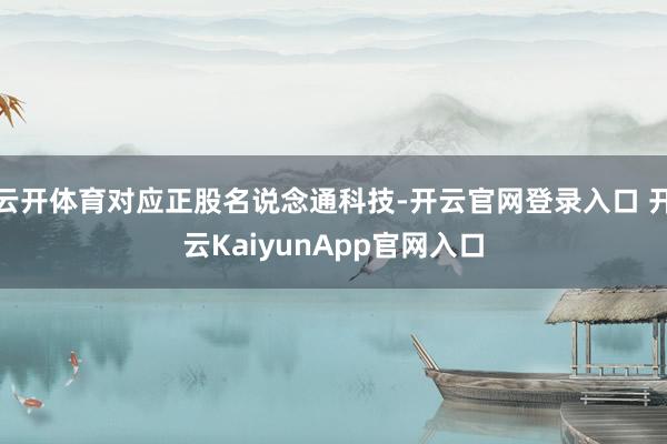 云开体育对应正股名说念通科技-开云官网登录入口 开云KaiyunApp官网入口