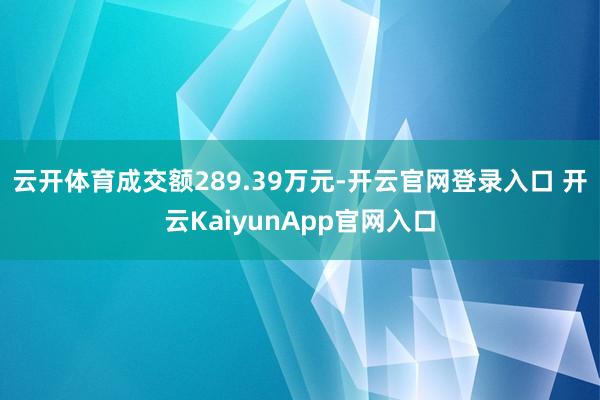 云开体育成交额289.39万元-开云官网登录入口 开云KaiyunApp官网入口