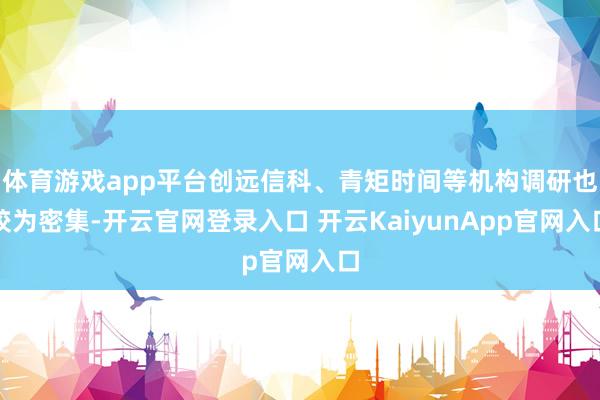 体育游戏app平台创远信科、青矩时间等机构调研也较为密集-开云官网登录入口 开云KaiyunApp官网入口