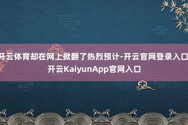 开云体育却在网上掀翻了热烈预计-开云官网登录入口 开云KaiyunApp官网入口
