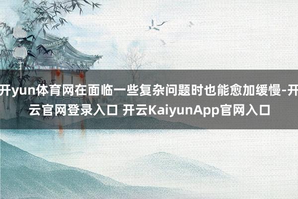 开yun体育网在面临一些复杂问题时也能愈加缓慢-开云官网登录入口 开云KaiyunApp官网入口