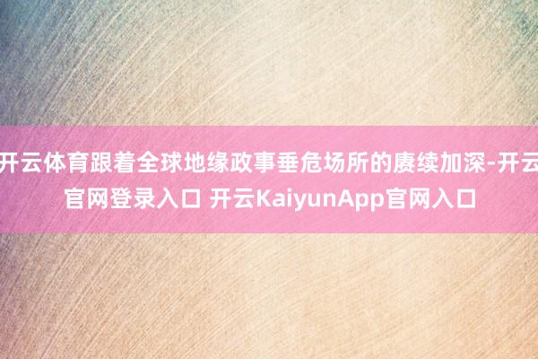 开云体育跟着全球地缘政事垂危场所的赓续加深-开云官网登录入口 开云KaiyunApp官网入口