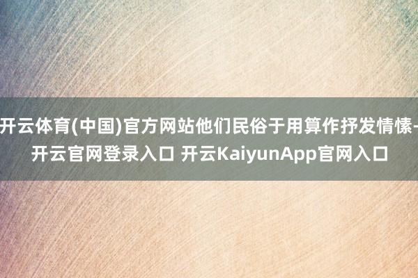 开云体育(中国)官方网站他们民俗于用算作抒发情愫-开云官网登录入口 开云KaiyunApp官网入口