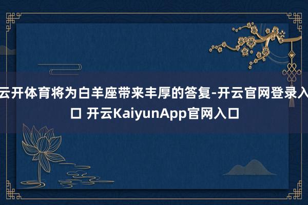 云开体育将为白羊座带来丰厚的答复-开云官网登录入口 开云KaiyunApp官网入口