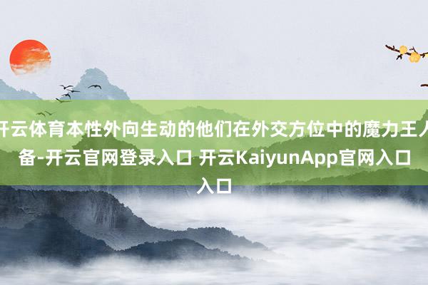开云体育本性外向生动的他们在外交方位中的魔力王人备-开云官网登录入口 开云KaiyunApp官网入口