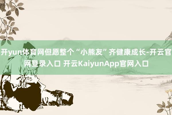 开yun体育网但愿整个“小熊友”齐健康成长-开云官网登录入口 开云KaiyunApp官网入口