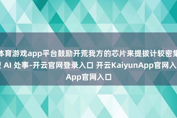 体育游戏app平台鼓励开荒我方的芯片来提拔计较密集型 AI 处事-开云官网登录入口 开云KaiyunApp官网入口
