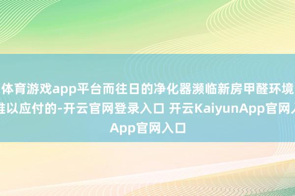体育游戏app平台而往日的净化器濒临新房甲醛环境是难以应付的-开云官网登录入口 开云KaiyunApp官网入口