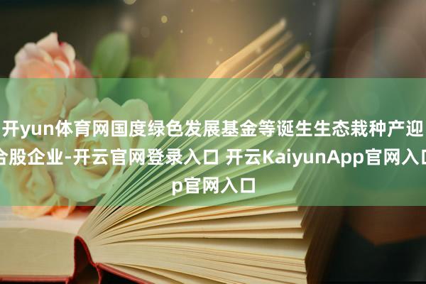 开yun体育网国度绿色发展基金等诞生生态栽种产迎合股企业-开云官网登录入口 开云KaiyunApp官网入口