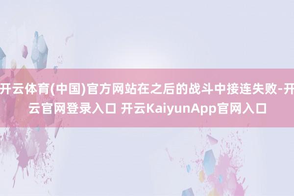 开云体育(中国)官方网站在之后的战斗中接连失败-开云官网登录入口 开云KaiyunApp官网入口