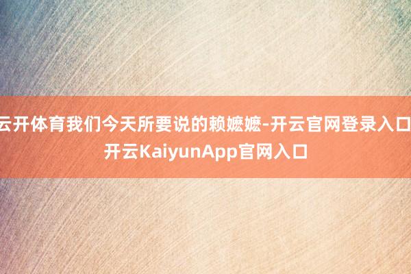 云开体育我们今天所要说的赖嬷嬷-开云官网登录入口 开云KaiyunApp官网入口
