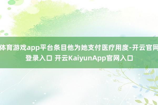 体育游戏app平台条目他为她支付医疗用度-开云官网登录入口 开云KaiyunApp官网入口