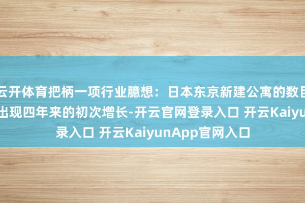 云开体育把柄一项行业臆想：日本东京新建公寓的数目有望在2025年出现四年来的初次增长-开云官网登录入口 开云KaiyunApp官网入口