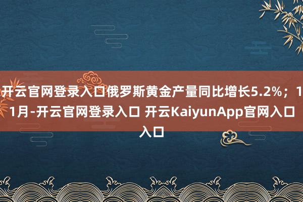 开云官网登录入口俄罗斯黄金产量同比增长5.2%；11月-开云官网登录入口 开云KaiyunApp官网入口
