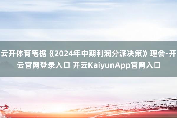 云开体育笔据《2024年中期利润分派决策》理会-开云官网登录入口 开云KaiyunApp官网入口